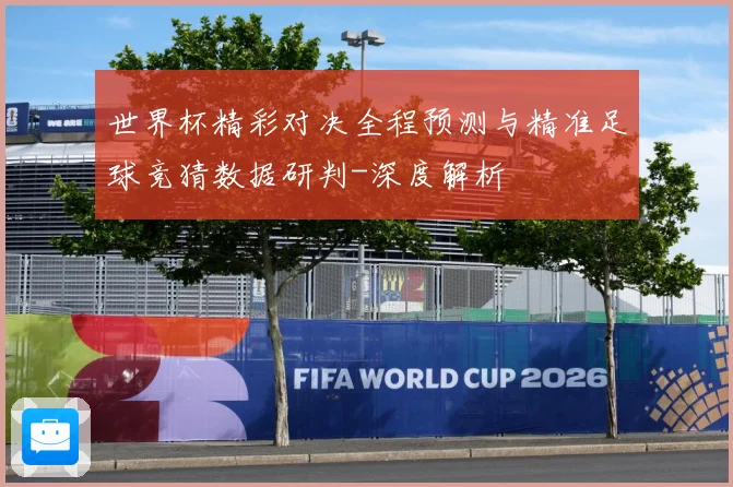 世界杯精彩对决全程预测与精准足球竞猜数据研判-深度解析