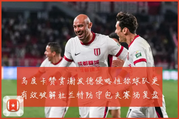 乌度卡赞赏谢泼德侵略性称球队更有效破解杜兰特防守包夹赛场复盘-深度解析