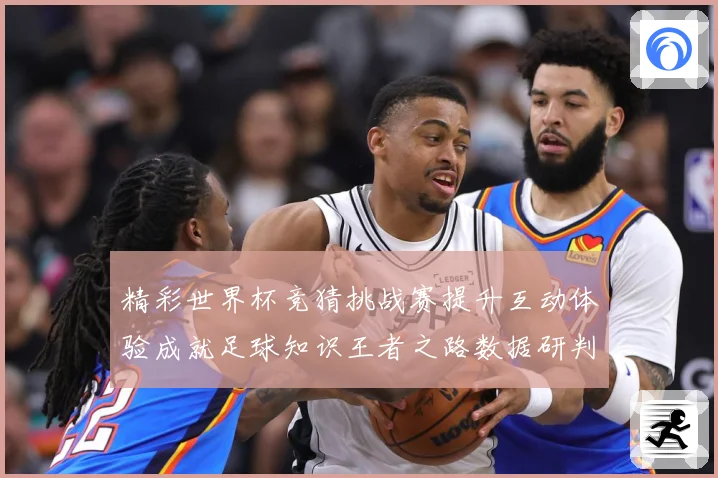 精彩世界杯竞猜挑战赛提升互动体验成就足球知识王者之路数据研判-深度解析