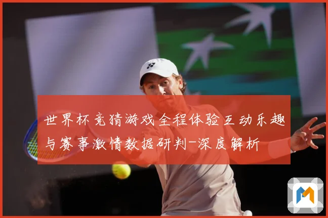 世界杯竞猜游戏全程体验互动乐趣与赛事激情数据研判-深度解析