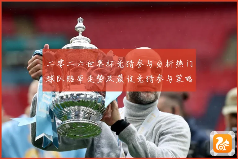 二零二六世界杯竞猜参与分析热门球队赔率走势及最佳竞猜参与策略数据研判-深度解析