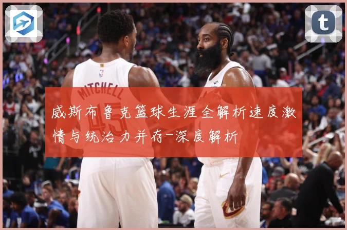 威斯布鲁克篮球生涯全解析速度激情与统治力并存-深度解析