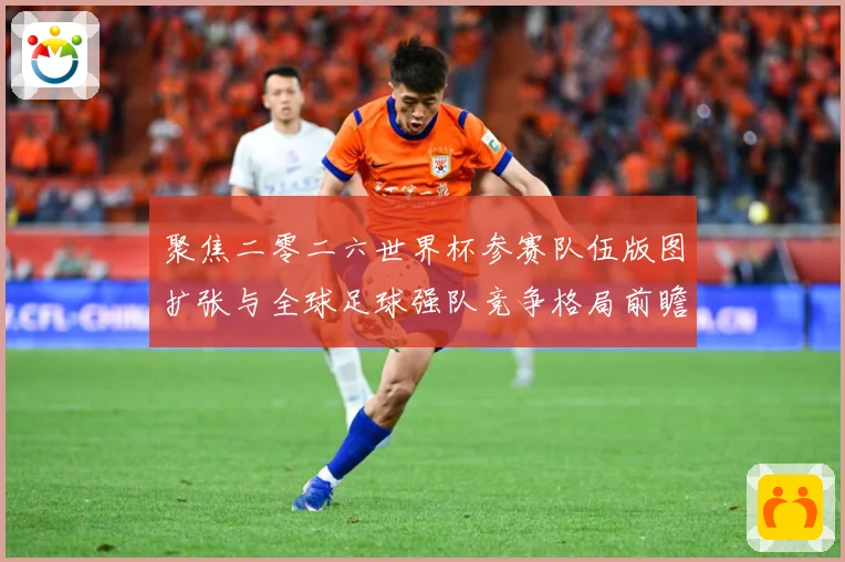 聚焦二零二六世界杯参赛队伍版图扩张与全球足球强队竞争格局前瞻战术观察-深度解析