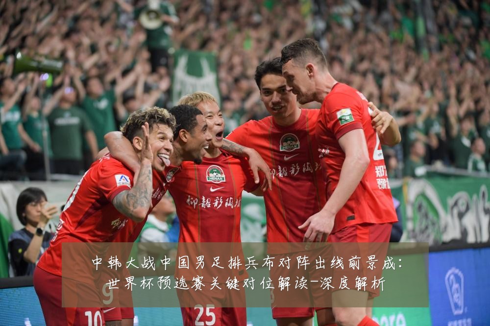 中韩大战中国男足排兵布对阵出线前景成：世界杯预选赛关键对位解读-深度解析