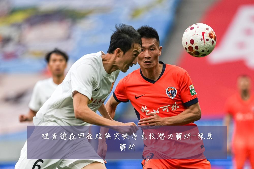 理查德森田径短跑突破与竞技潜力解析-深度解析