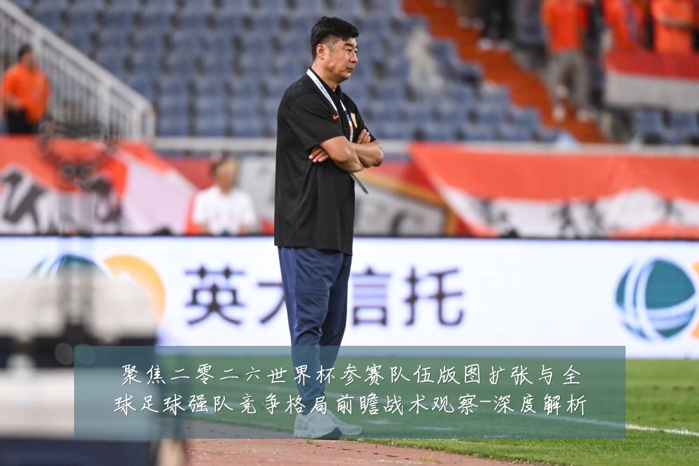 聚焦二零二六世界杯参赛队伍版图扩张与全球足球强队竞争格局前瞻战术观察-深度解析