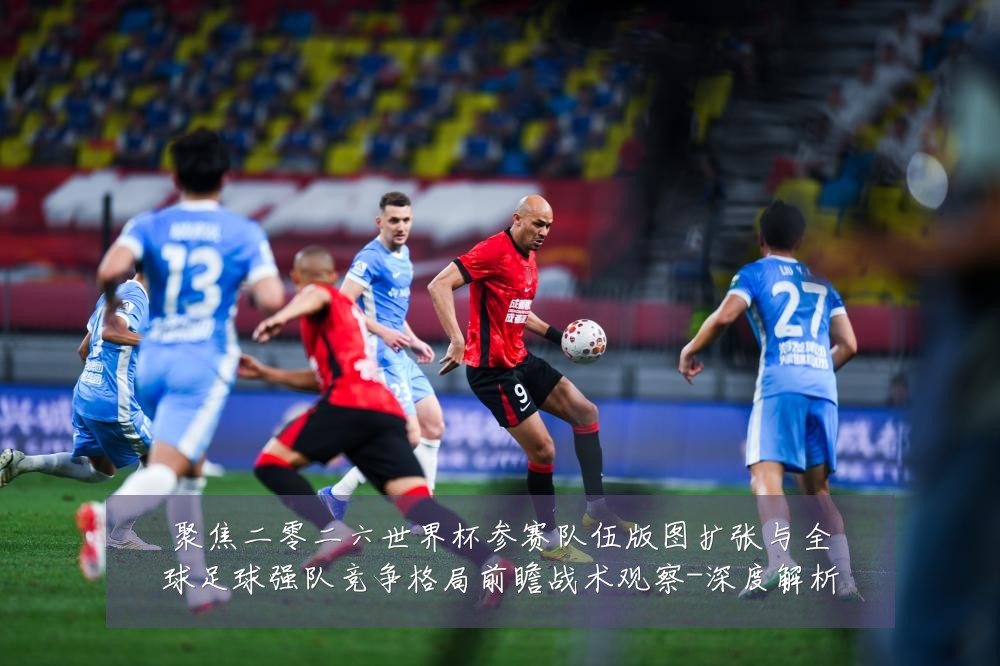 聚焦二零二六世界杯参赛队伍版图扩张与全球足球强队竞争格局前瞻战术观察-深度解析