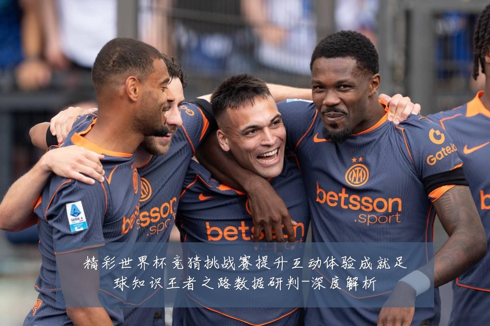 精彩世界杯竞猜挑战赛提升互动体验成就足球知识王者之路数据研判-深度解析