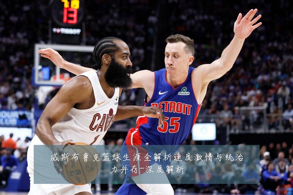 威斯布鲁克篮球生涯全解析速度激情与统治力并存-深度解析