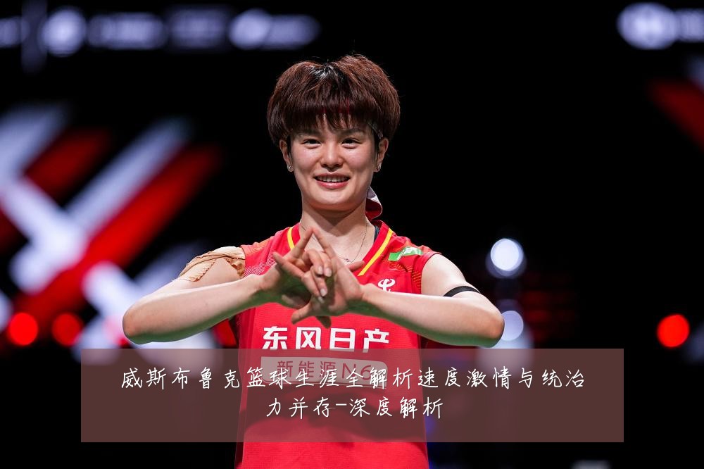 威斯布鲁克篮球生涯全解析速度激情与统治力并存-深度解析